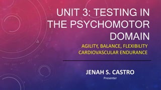UNIT 3: TESTING IN
THE PSYCHOMOTOR
DOMAIN
AGILITY, BALANCE, FLEXIBILITY
CARDIOVASCULAR ENDURANCE
JENAH S. CASTRO
Presenter
 