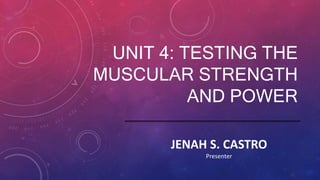 UNIT 4: TESTING THE
MUSCULAR STRENGTH
AND POWER
JENAH S. CASTRO
Presenter
 