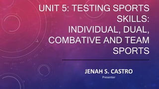 UNIT 5: TESTING SPORTS
SKILLS:
INDIVIDUAL, DUAL,
COMBATIVE AND TEAM
SPORTS
JENAH S. CASTRO
Presenter
 