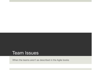 Team Issues
When the teams aren’t as described in the Agile books
 