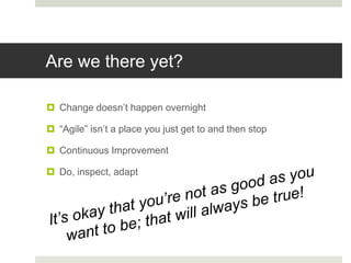 Are we there yet?
 Change doesn’t happen overnight
 “Agile” isn’t a place you just get to and then stop
 Continuous Improvement
 Do, inspect, adapt
 
