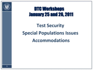 DTC WorkshopsJanuary 25 and 26, 2011 Test Security Special Populations Issues  Accommodations 1 