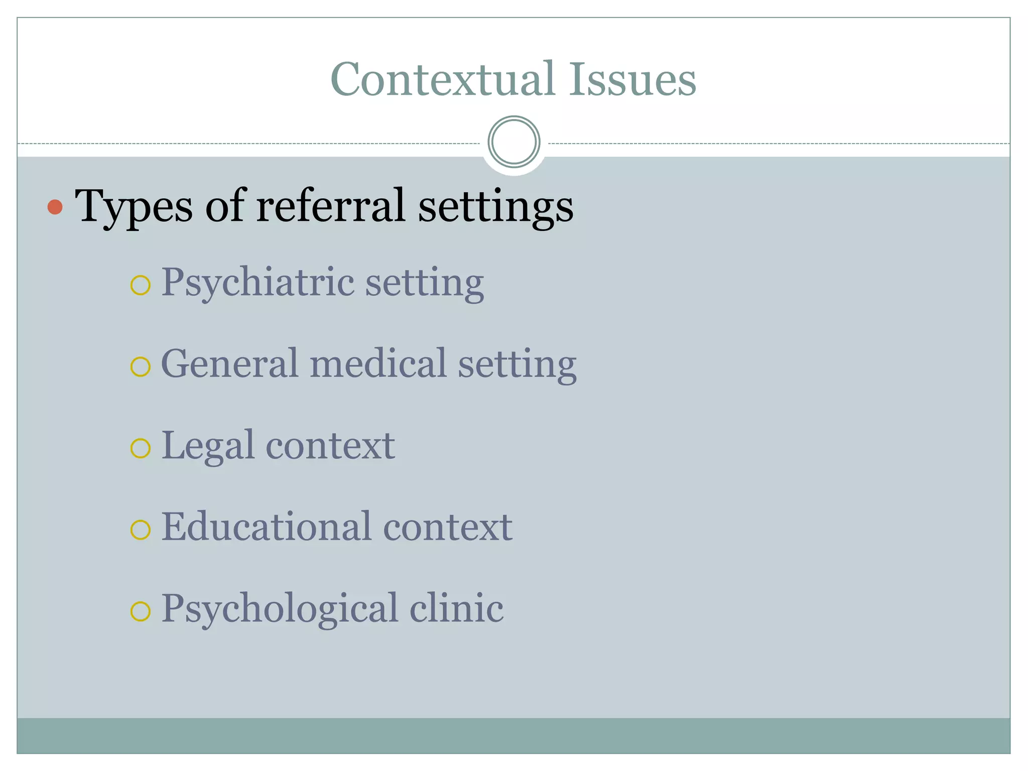Contextual Issues
 Types of referral settings
 Psychiatric setting
 General medical setting
 Legal context
 Educational context
 Psychological clinic
 