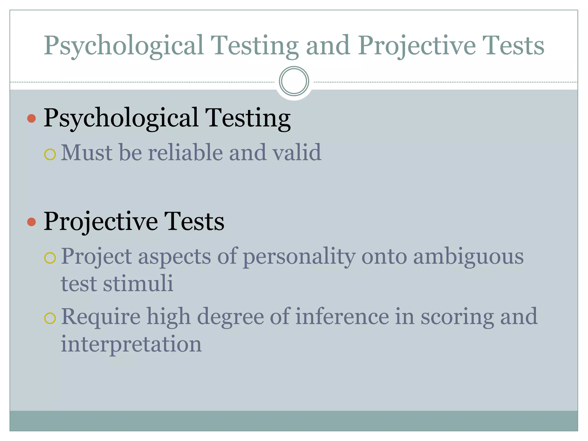 Psychological Testing and Projective Tests
 Psychological Testing
 Must be reliable and valid
 Projective Tests
 Project aspects of personality onto ambiguous
test stimuli
 Require high degree of inference in scoring and
interpretation
 