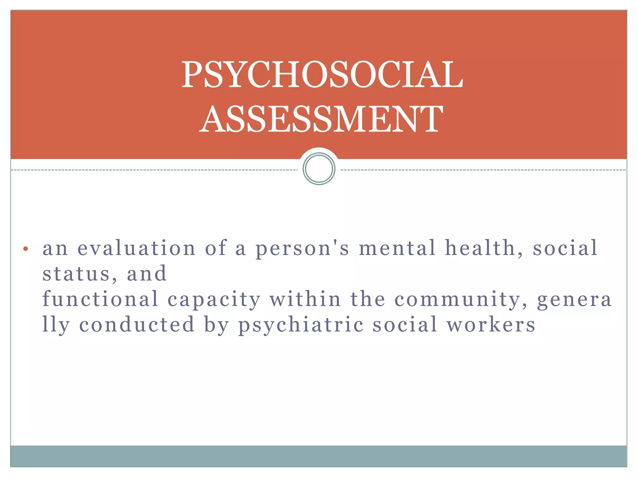 Psychosocial Assessment
 Assessment Interviews
 Structured (most reliable) and Unstructured Interviews
 Computerized Interviewing
 Clinical Observation of Behaviour
 Self-monitoring
 Rating Scales
 Kinds of Clinical Observations
 Natural Setting
 Role Playing
 Create a Transaction in Vivo
 