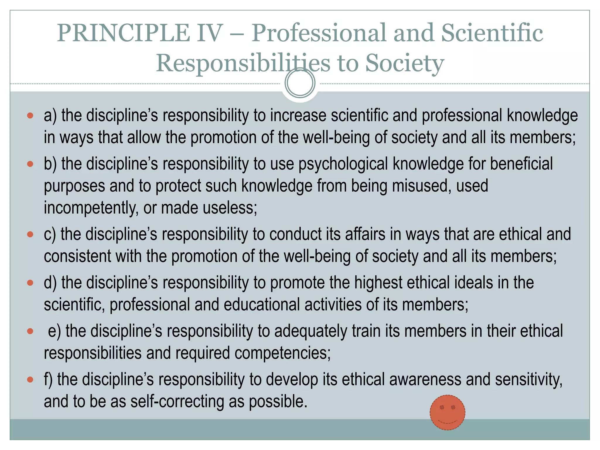 Informed Consent in Assessments
 Obtain informed consent for assessments, evaluations or
diagnostic services, EXCEPT when:
(1) testing is mandated by law or governmental
regulations;
(2) informed consent is implied because testing
is conducted as a routine educational, institutional or
organizational activity (e.g., when participants
voluntarily agree to assessment when applying for a
job);
 
