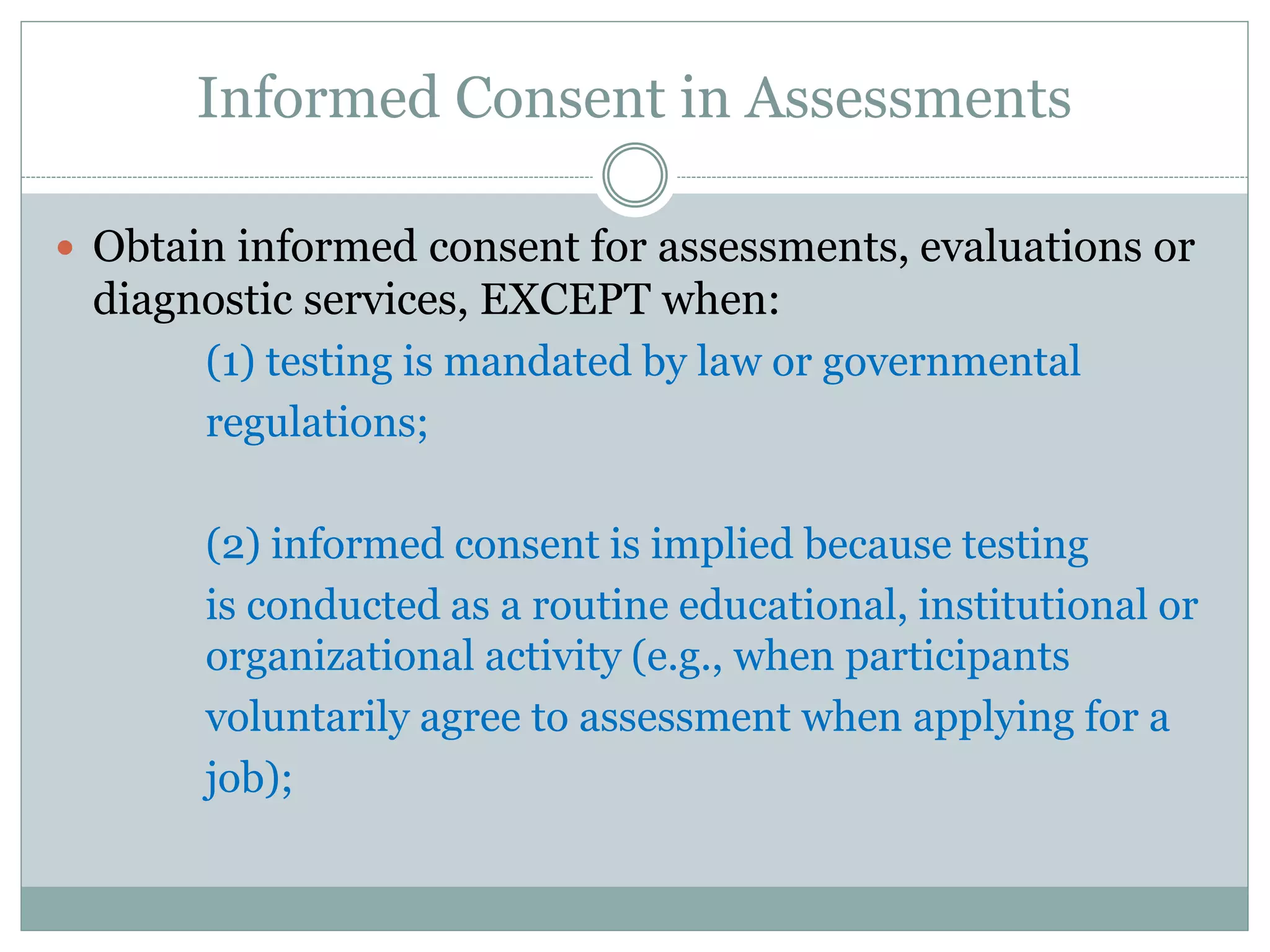 (3) one purpose of the testing is to evaluate
decisional capacity. Informed consent includes an
explanation of the nature and purpose of the
assessment, fees, involvement of third parties and
limits of confidentiality and sufficient opportunity
for the client/patient to ask questions and receive
answers.
 