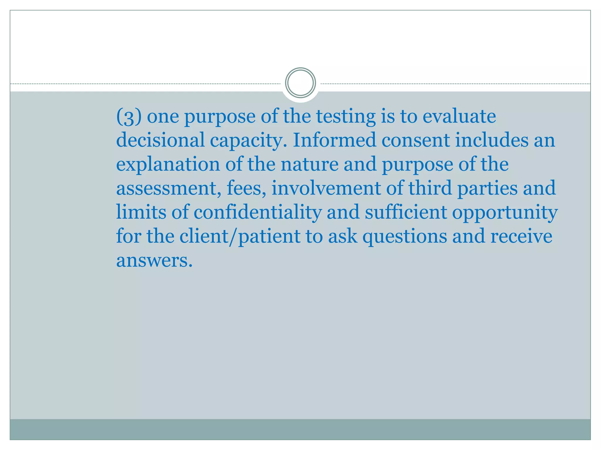 Psychologists inform persons with questionable
capacity to consent or for whom testing is mandated
by law or governmental regulations about the nature
and purpose of the proposed assessment services,
using language that is reasonably understandable to
the person being assessed.
 