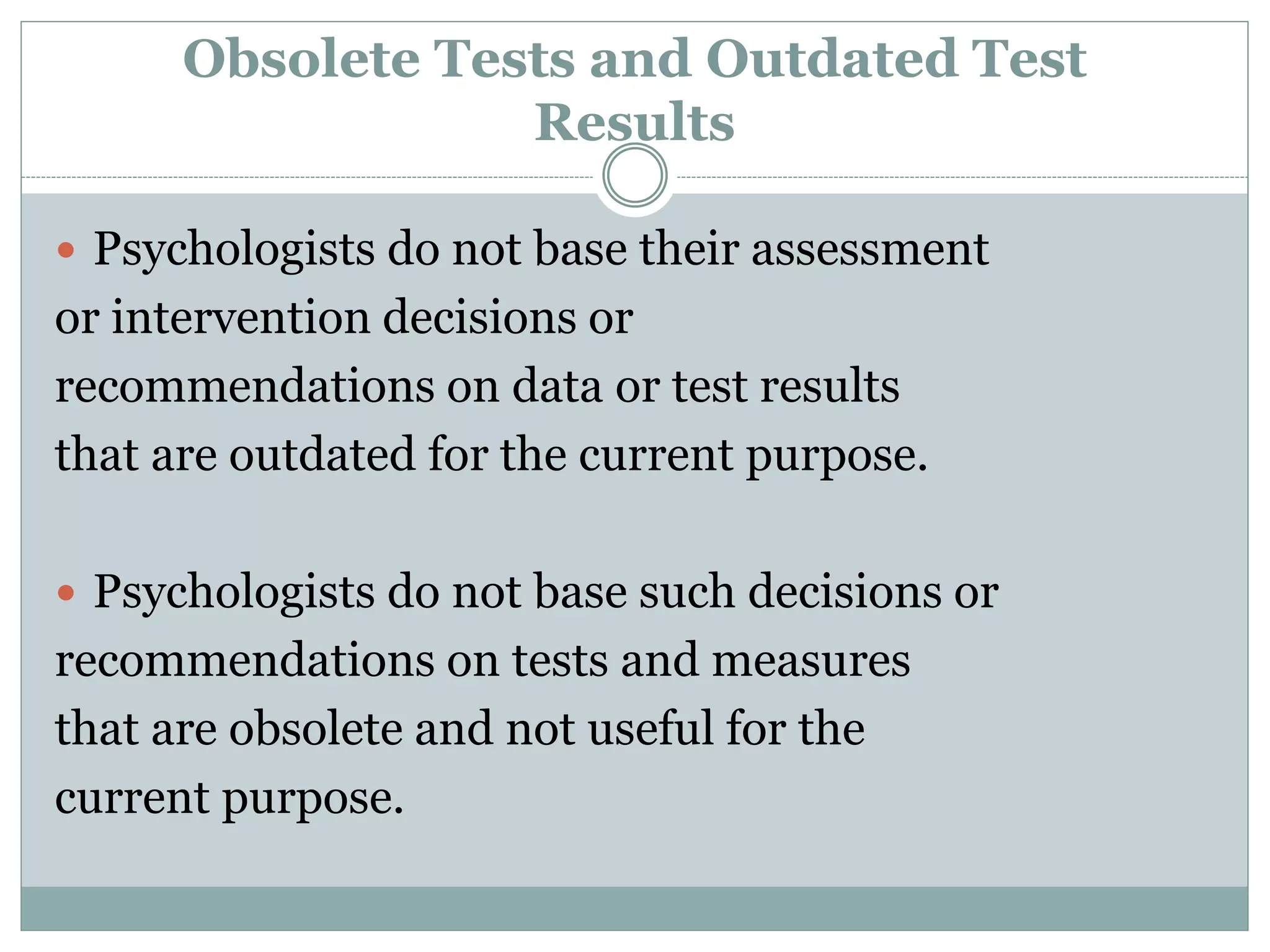 Test Scoring and Interpretation
Services
 Psychologists who offer assessment or scoring
services to other professionals accurately describe
the purpose, norms, validity, reliability and
applications of the procedures and any special
qualifications applicable to their use.
 Psychologists select scoring and interpretation
services (including automated services) on the
basis of evidence of the validity of the program and
procedures as well as on other appropriate
considerations
 