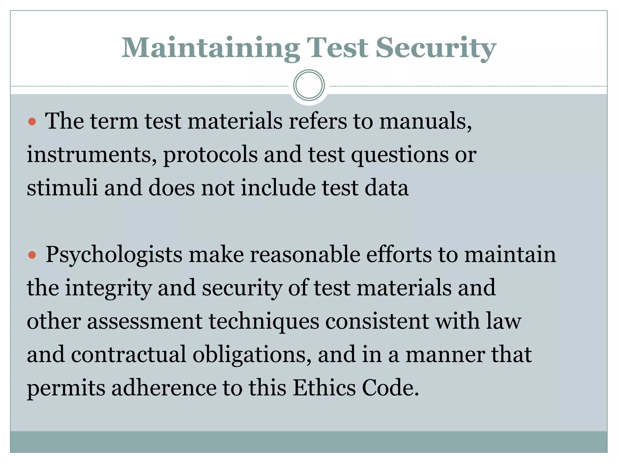 RIGHTS OF TESTTAKERS
 Informed consent
 The right to know why they are being evaluated.
 How the test data will be used.
 What (if any) information will be released to whom?
 In a language the testtaker can understand.
 Generally, the client/subject must voluntarily
consent.
 Psychologist must inform client about nature and
purpose of assessment in understandable language
 