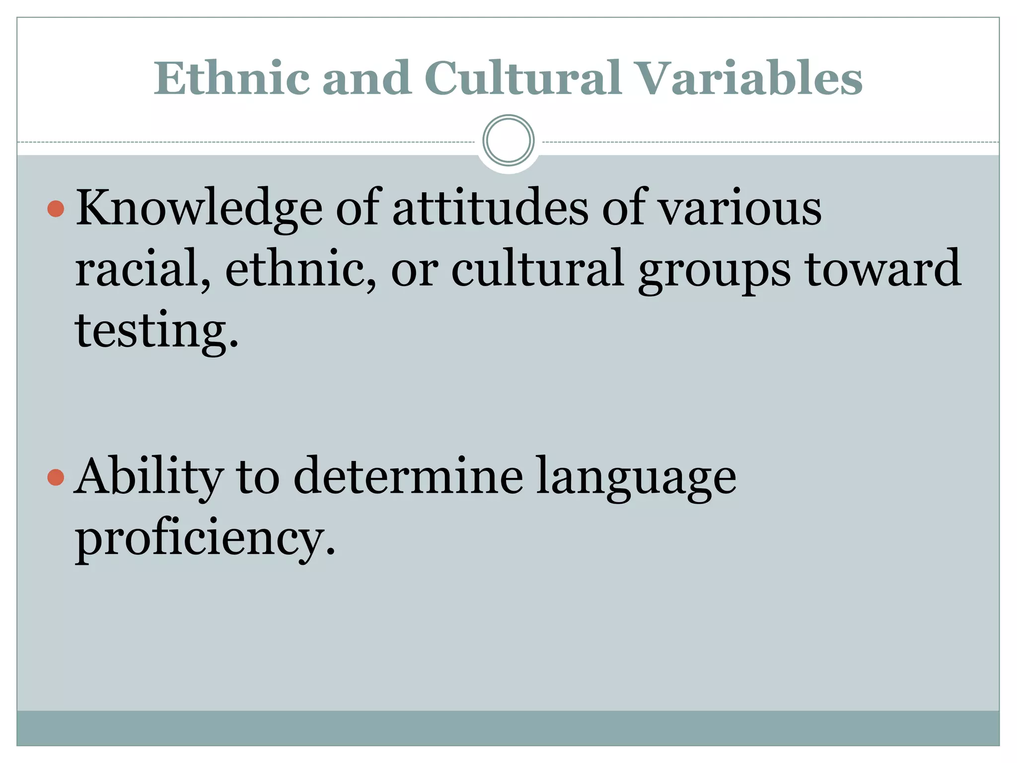  Ability to determine the potential effects of
different test settings on different racial,
ethnic, or cultural groups.
 Knowledge of specific biases that have been
demonstrated for particular tests for
individuals or groups of individuals from
particular racial, ethnic, or cultural minority
groups.
 