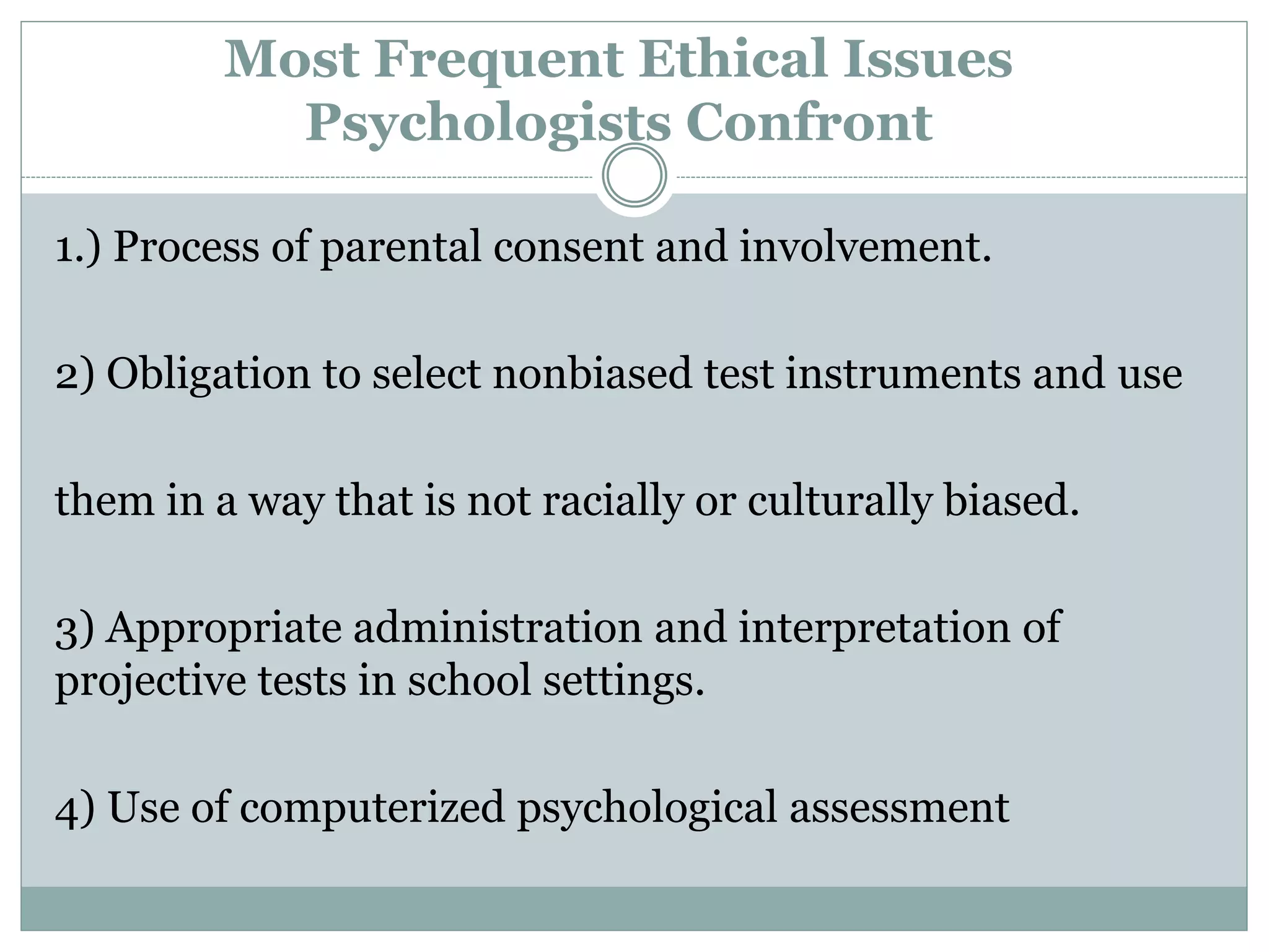 N ondiscriminatory Assessment
 Psychologists are obligated to be culturally sensitive in
administering tests to pupils.
 Impact of assessing pupils without utilizing their native
language.
 Impact of discrepancies caused by translators.
 Ensure pupil’s ability to read prior to test administration.
 Is ‘language’ the root of the pupil’s academic problems?
 
