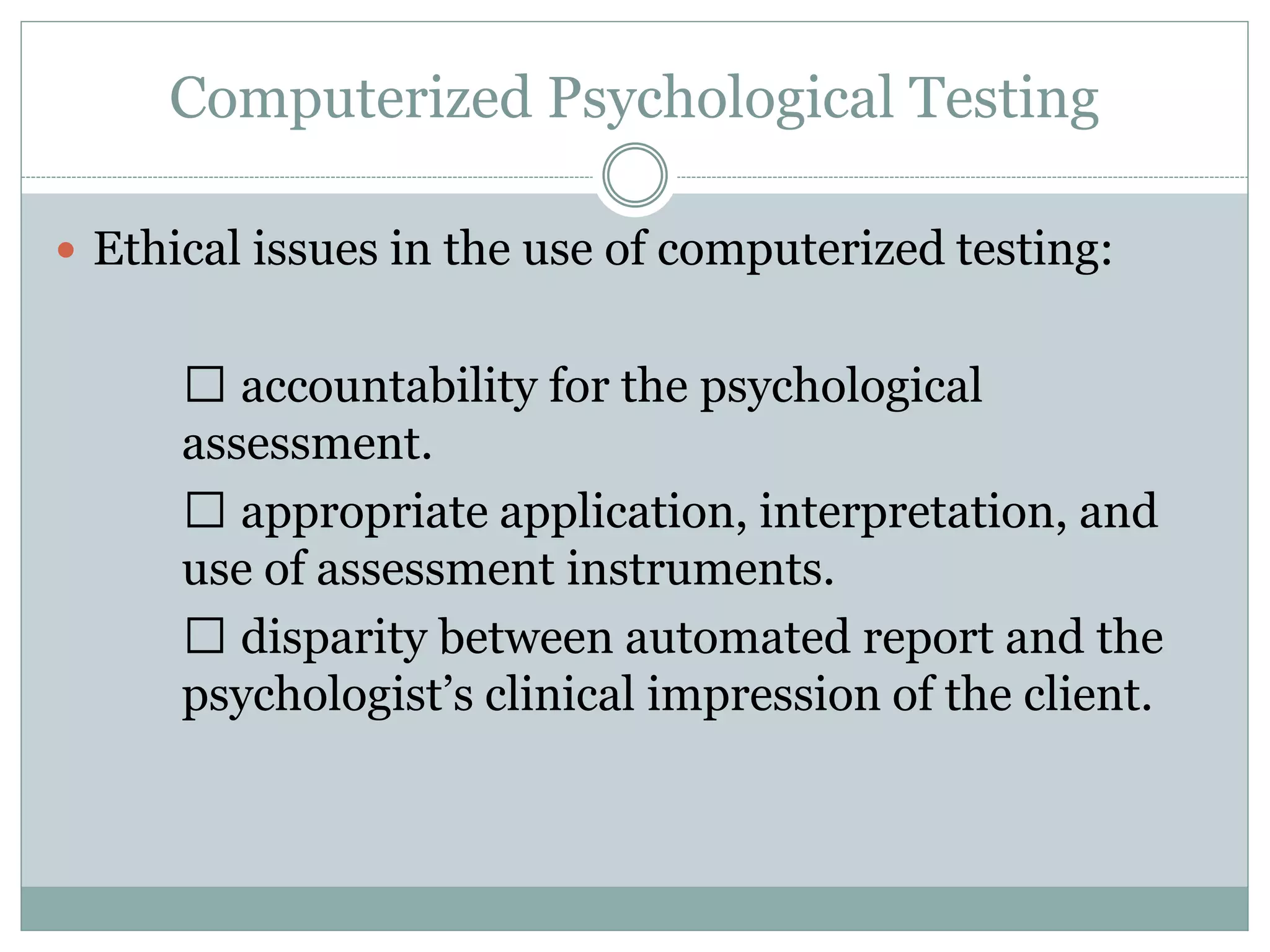  Questions regarding the validity of computer-
assisted assessment
lack of demonstrated validity for the printed
interpretations they generate.
test developer should establish validity and
reliability of the test and resulting interpretations
should be done with a professional review.
 