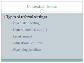 Contextual Issues
 Types of referral settings
 Psychiatric setting
 General medical setting
 Legal context
 Educational context
 Psychological clinic
 