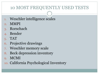 10 MOST FREQUENTLY USED TESTS
1. Weschler intelligence scales
2. MMPI
3. Rorschach
4. Bender
5. TAT
6. Projective drawings
7. Weschler memory scale
8. Beck depression inventory
9. MCMI
10. California Psychological Inventory
 