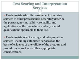  Psychologists retain responsibility for the
appropriate application, interpretation and
use of assessment instruments, whether they
score and interpret such tests themselves or
use automated or other services.
 