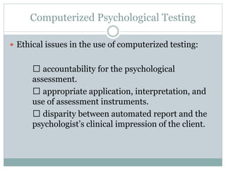  Questions regarding the validity of computer-
assisted assessment
lack of demonstrated validity for the printed
interpretations they generate.
test developer should establish validity and
reliability of the test and resulting interpretations
should be done with a professional review.
 