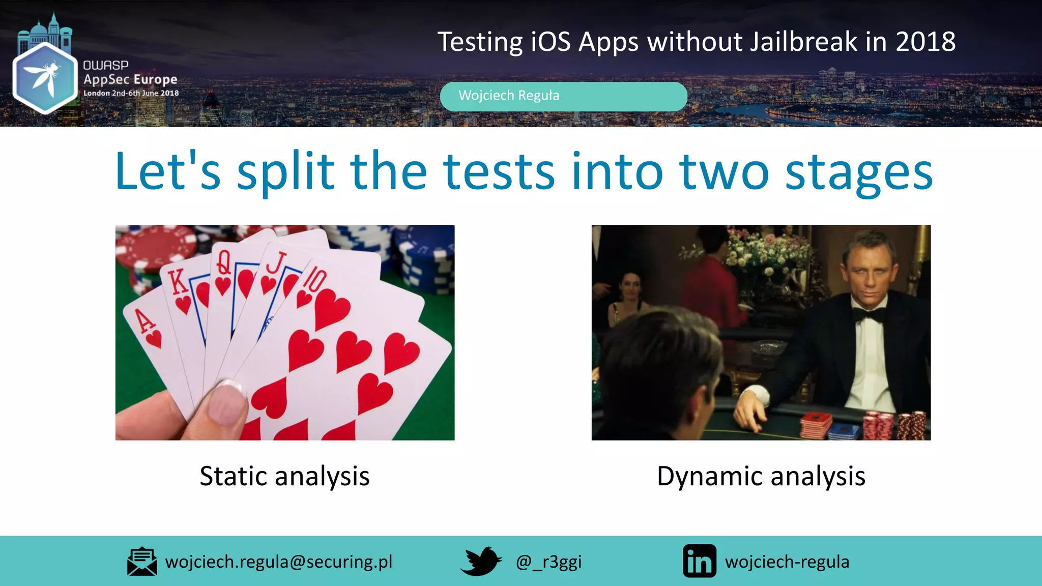 Let's split the tests into two stages
Wojciech Reguła
Testing iOS Apps without Jailbreak in 2018
Static analysis Dynamic analysis
wojciech.regula@securing.pl @_r3ggi wojciech-regula
 