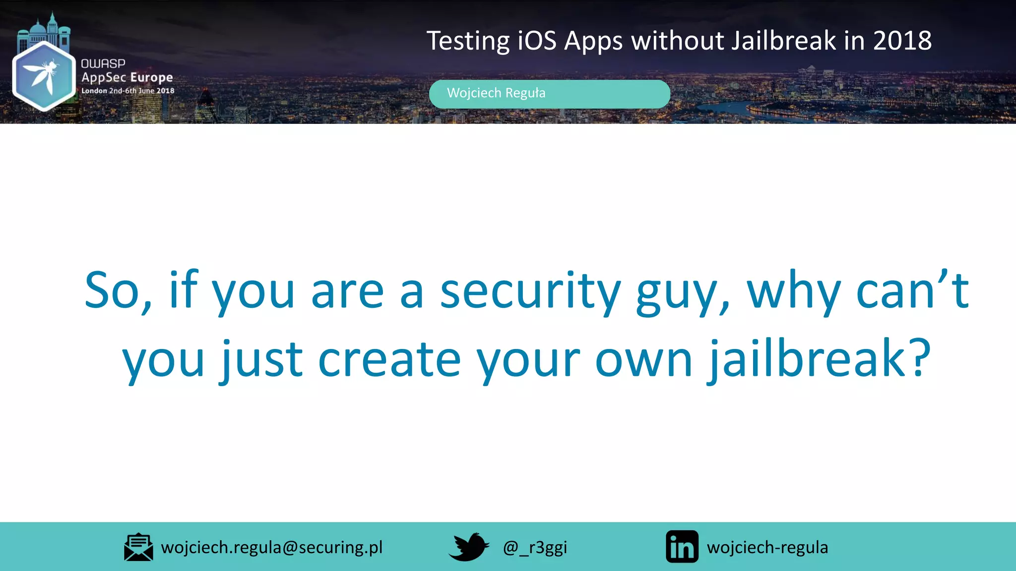 So, if you are a security guy, why can’t
you just create your own jailbreak?
Wojciech Reguła
Testing iOS Apps without Jailbreak in 2018
wojciech.regula@securing.pl @_r3ggi wojciech-regula
 