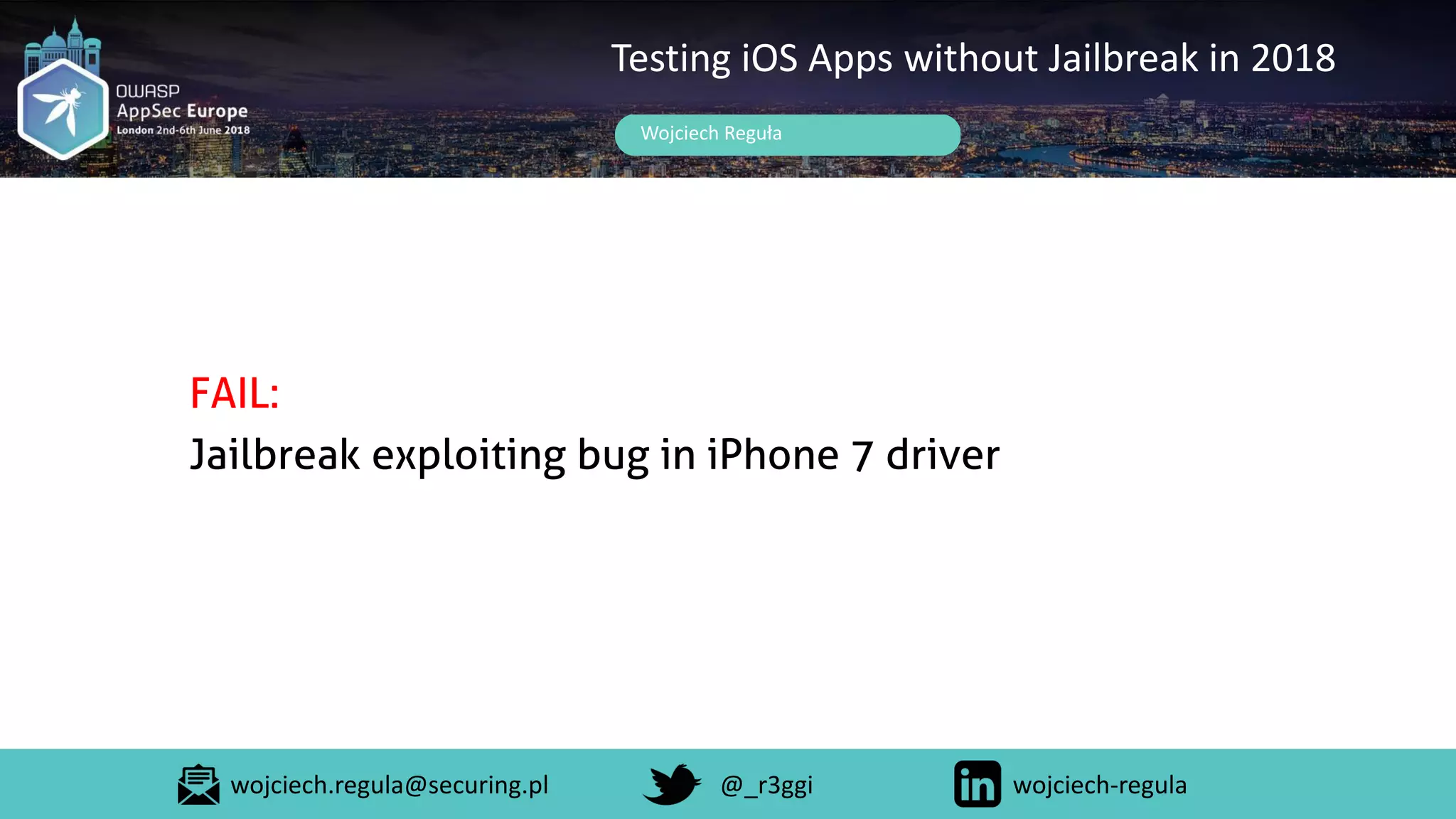 Wojciech Reguła
Testing iOS Apps without Jailbreak in 2018
FAIL:
Jailbreak exploiting bug in iPhone 7 driver
wojciech.regula@securing.pl @_r3ggi wojciech-regula
 