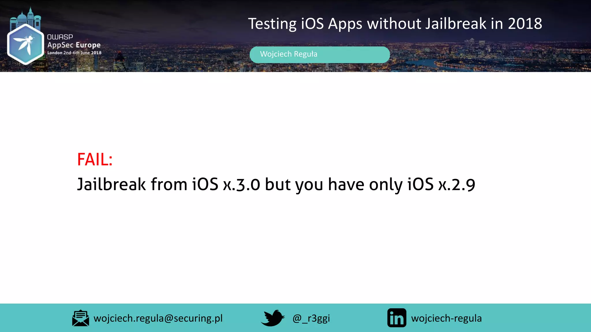 Wojciech Reguła
Testing iOS Apps without Jailbreak in 2018
FAIL:
Jailbreak from iOS x.3.0 but you have only iOS x.2.9
wojciech.regula@securing.pl @_r3ggi wojciech-regula
 