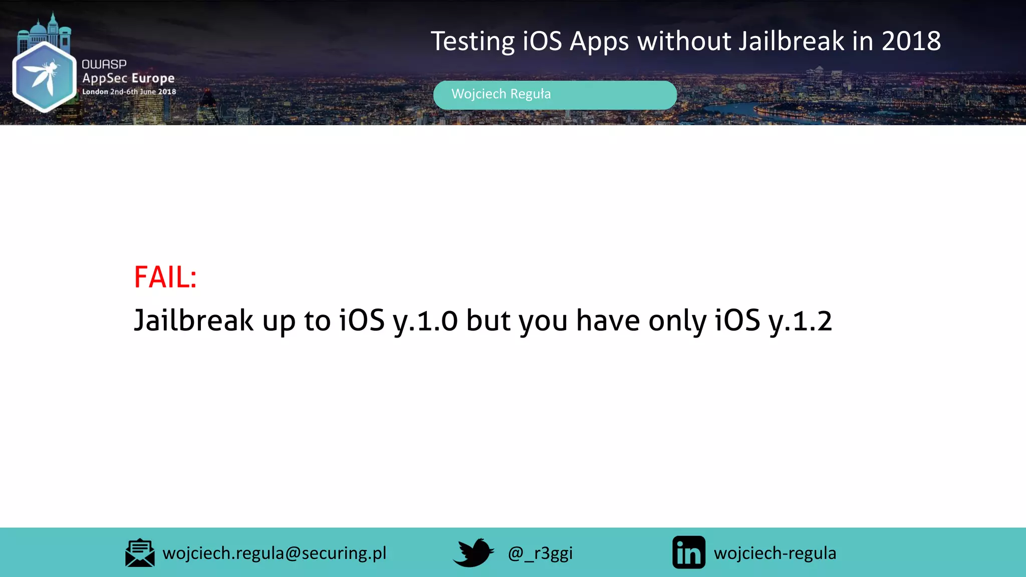 Wojciech Reguła
Testing iOS Apps without Jailbreak in 2018
FAIL:
Jailbreak up to iOS y.1.0 but you have only iOS y.1.2
wojciech.regula@securing.pl @_r3ggi wojciech-regula
 