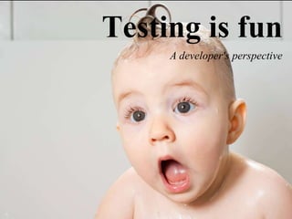 Testing is fun
     A developer's perspective
 