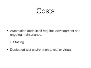 Costs
• Automation code itself requires development and
ongoing maintenance.
• Stafﬁng
• Dedicated test environments, real or virtual.
 