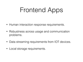 Frontend Apps
• Human interaction response requirements.
• Robustness across usage and communication
problems.
• Data streaming requirements from IOT devices.
• Local storage requirements.
 