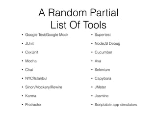 A Random Partial
List Of Tools
• Google Test/Google Mock
• JUnit
• CxxUnit
• Mocha
• Chai
• NYC/Istanbul
• Sinon/Mockery/Rewire
• Karma
• Protractor
• Supertest
• NodeJS Debug
• Cucumber
• Ava
• Selenium
• Capybara
• JMeter
• Jasmine
• Scriptable app simulators
 