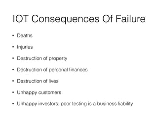 IOT Consequences Of Failure
• Deaths
• Injuries
• Destruction of property
• Destruction of personal ﬁnances
• Destruction of lives
• Unhappy customers
• Unhappy investors: poor testing is a business liability
 