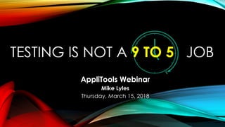 TESTING IS NOT A 9 TO 5 JOB
AppliTools Webinar
Mike Lyles
Thursday, March 15, 2018
 