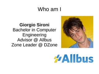 Who am I Giorgio Sironi Bachelor in Computer Engineering Advisor @ Allbus Zone Leader @ DZone 