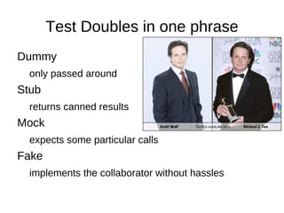 Test Doubles in one phrase Dummy only passed around Stub returns canned results Mock expects some particular calls Fake implements the collaborator without hassles 