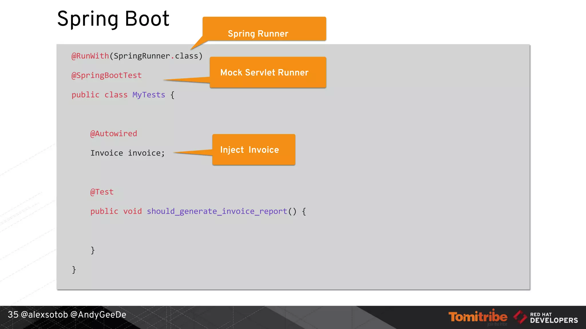 @alexsotob @AndyGeeDe
Spring Boot
@RunWith(SpringRunner.class)
@SpringBootTest
public class MyTests {
@Autowired
Invoice invoice;
@Test
public void should_generate_invoice_report() {
}
}
35
Spring Runner
Mock Servlet Runner
Inject Invoice
 