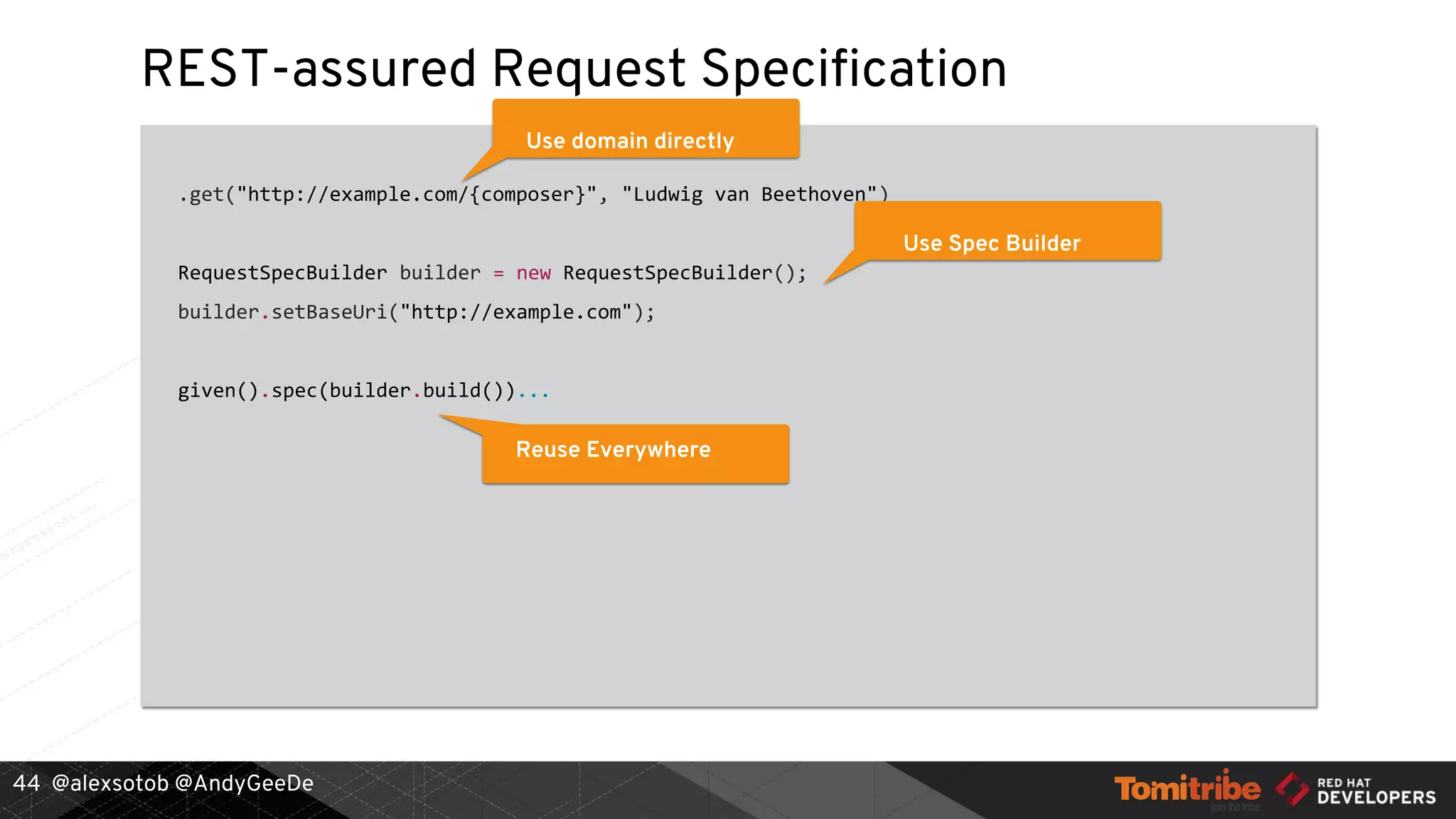 @alexsotob @AndyGeeDe
REST-assured Request Specification
.get("http://example.com/{composer}", "Ludwig van Beethoven")
RequestSpecBuilder builder = new RequestSpecBuilder();
builder.setBaseUri("http://example.com");
given().spec(builder.build())...
44
Use domain directly
Use Spec Builder
Reuse Everywhere
 