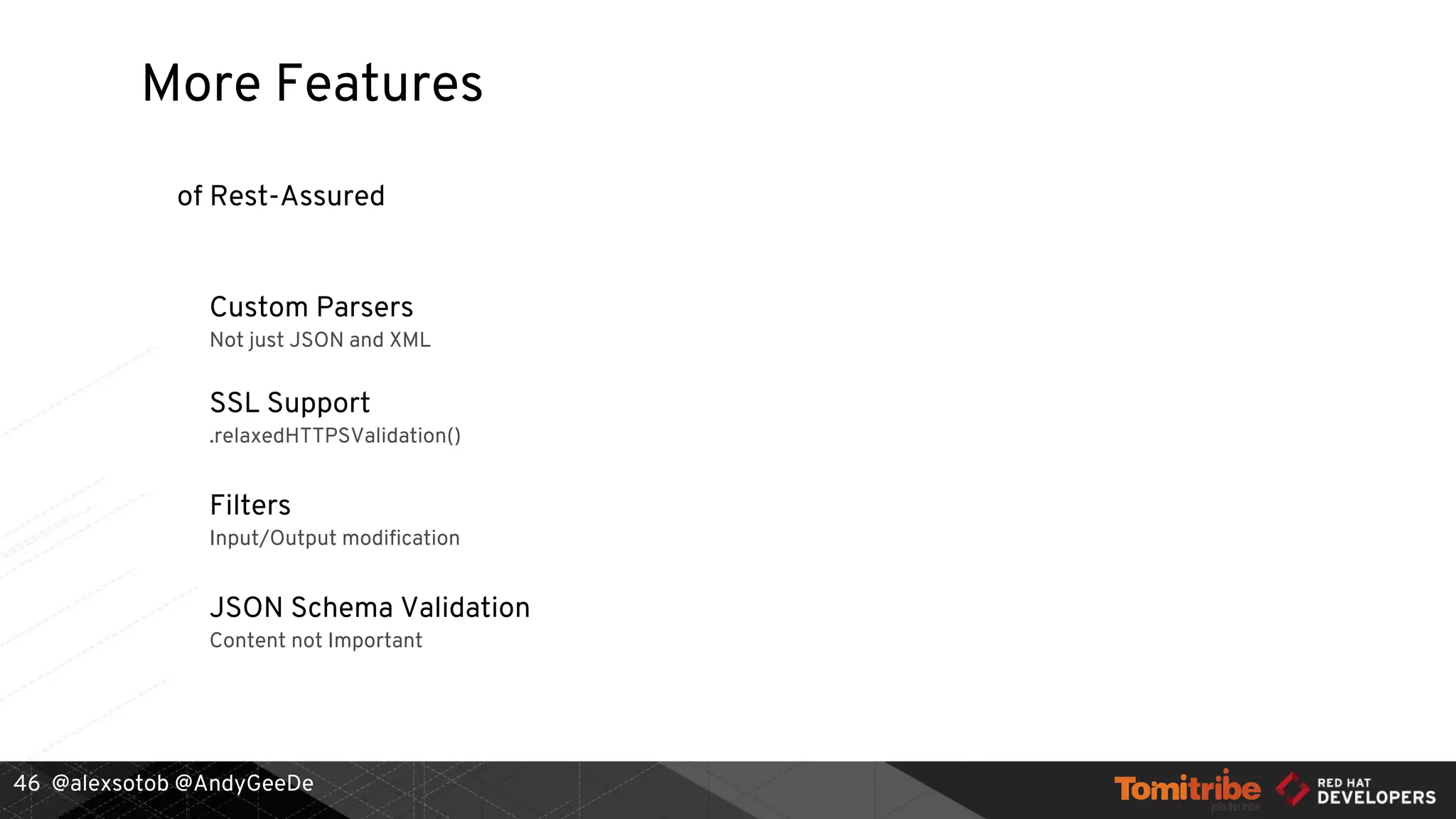 @alexsotob @AndyGeeDe
Custom Parsers
Not just JSON and XML
SSL Support
.relaxedHTTPSValidation()
Filters
Input/Output modification
JSON Schema Validation
Content not Important
More Features
of Rest-Assured
46
 