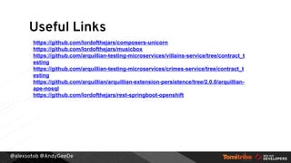 @alexsotob @AndyGeeDe
Useful Links
https://github.com/lordofthejars/composers-unicorn
https://github.com/lordofthejars/musicbox
https://github.com/arquillian-testing-microservices/villains-service/tree/contract_t
esting
https://github.com/arquillian-testing-microservices/crimes-service/tree/contract_t
esting
https://github.com/arquillian/arquillian-extension-persistence/tree/2.0.0/arquillian-
ape-nosql
https://github.com/lordofthejars/rest-springboot-openshift
 