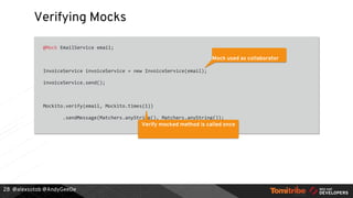 @alexsotob @AndyGeeDe
Verifying Mocks
@Mock EmailService email;
InvoiceService invoiceService = new InvoiceService(email);
invoiceService.send();
Mockito.verify(email, Mockito.times(1))
.sendMessage(Matchers.anyString(), Matchers.anyString());
28
Mock used as collaborator
Verify mocked method is called once
 