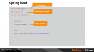 @alexsotob @AndyGeeDe
Spring Boot
@RunWith(SpringRunner.class)
@SpringBootTest
public class MyTests {
@Autowired
Invoice invoice;
@Test
public void should_generate_invoice_report() {
}
}
35
Spring Runner
Mock Servlet Runner
Inject Invoice
 
