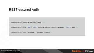 @alexsotob @AndyGeeDe
REST-assured Auth
given().auth().oauth2(accessToken).when()...
given().auth().form("John", "Doe", springSecurity().withCsrfFieldName("_csrf")).when()...
given().auth().basic("username", "password").when()...
45
 
