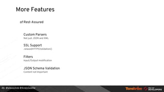 @alexsotob @AndyGeeDe
Custom Parsers
Not just JSON and XML
SSL Support
.relaxedHTTPSValidation()
Filters
Input/Output modification
JSON Schema Validation
Content not Important
More Features
of Rest-Assured
46
 