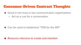 Consumer-Driven Contract Thoughts
● Great in low trust or low communication organisations
○ Act as a cue for a conversation
● Can be used to implement “TDD for the API”
● Resource intensive to create and maintain
 