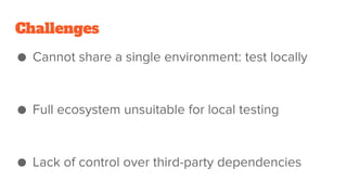 Challenges
● Cannot share a single environment: test locally
● Full ecosystem unsuitable for local testing
● Lack of control over third-party dependencies
 