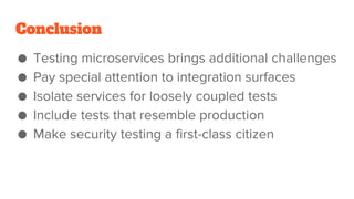 Conclusion
● Testing microservices brings additional challenges
● Pay special attention to integration surfaces
● Isolate services for loosely coupled tests
● Include tests that resemble production
● Make security testing a first-class citizen
 