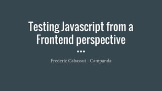 Testing Javascript from a
Frontend perspective
Frederic Cabassut - Campanda
 