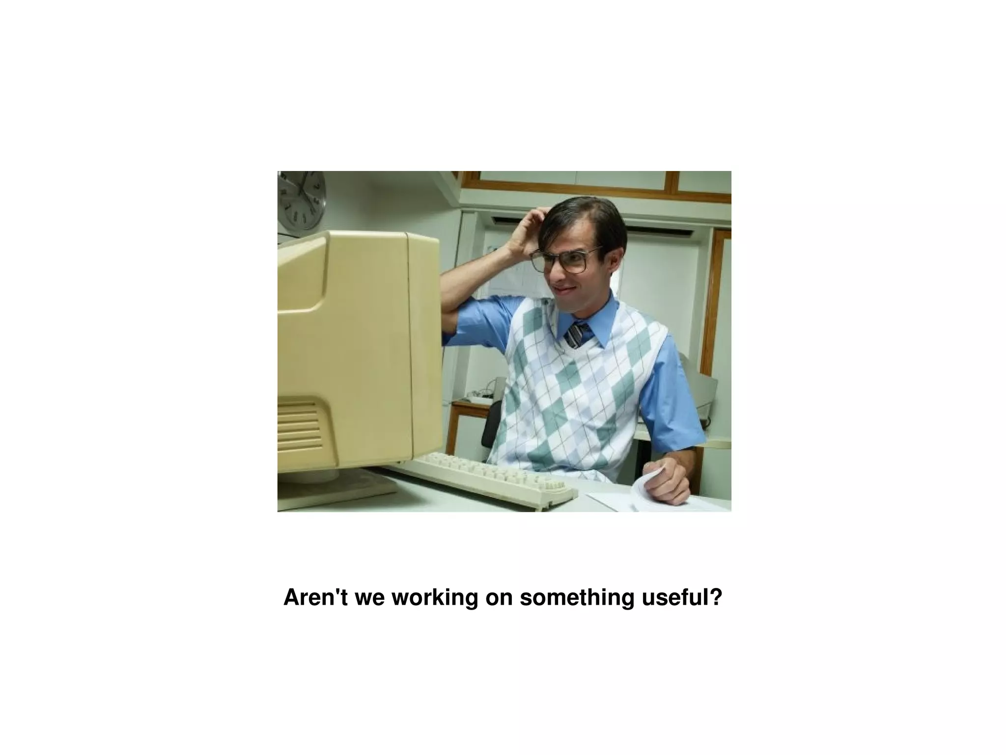 Aren't we working on something useful? 