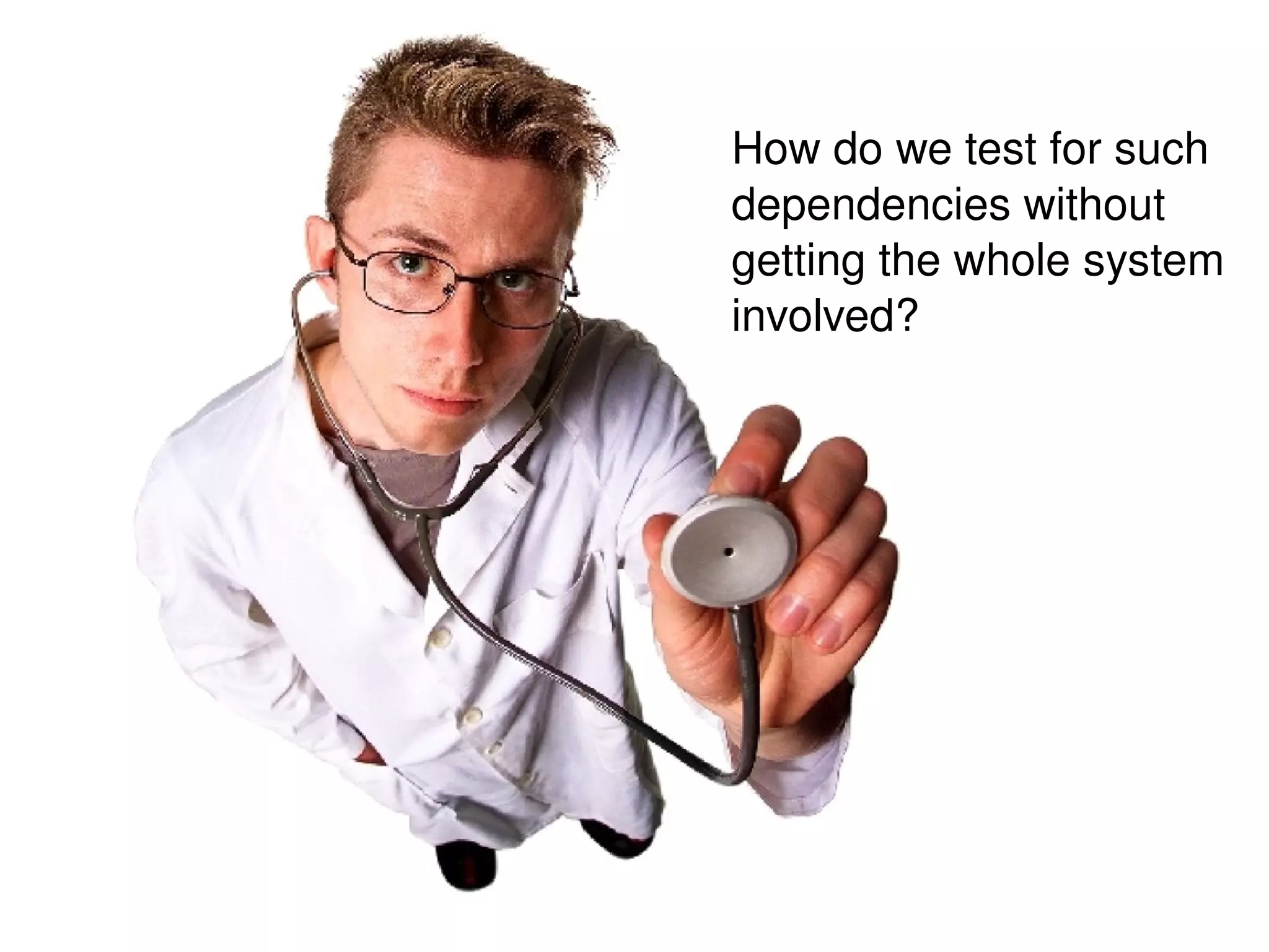 How do we test for such dependencies without getting the whole system involved? 