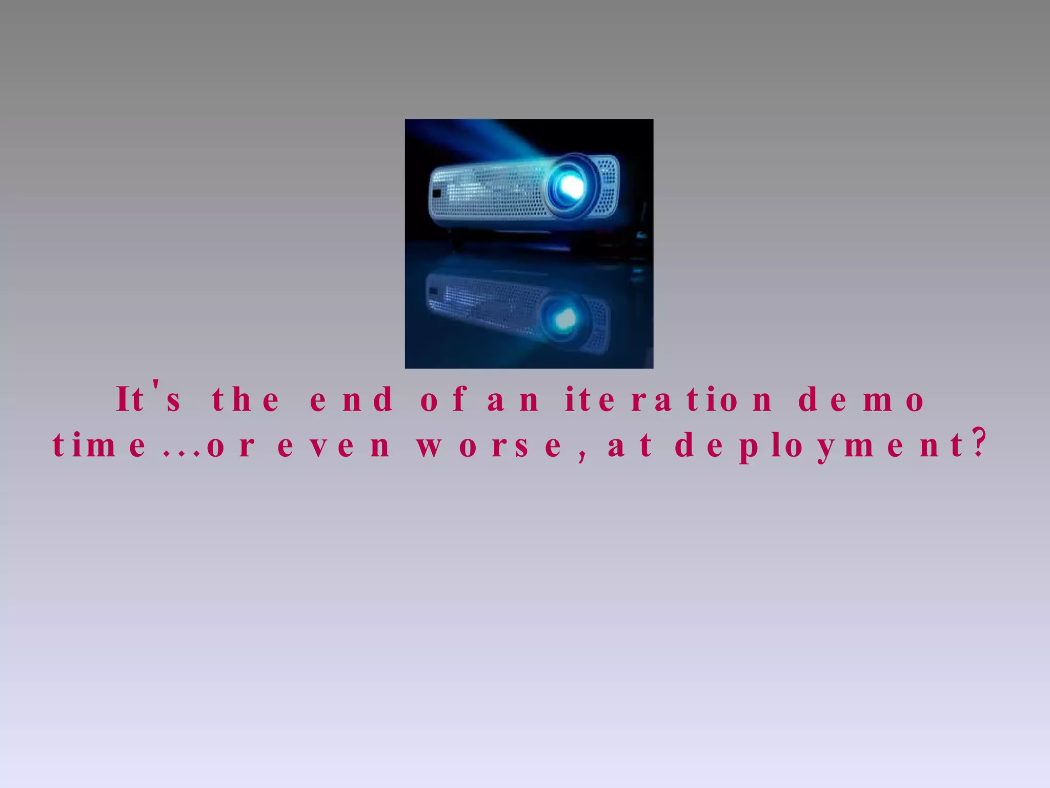 It's the end of an iteration demo time...or even worse, at deployment? 