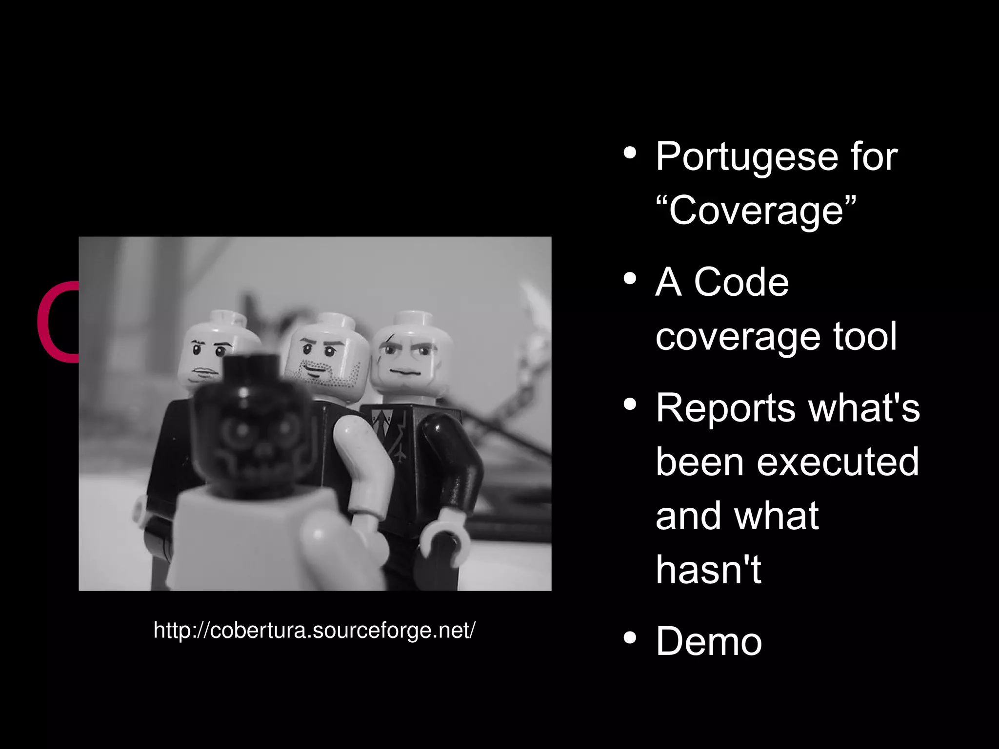 CoberturA Portugese for “Coverage” A Code coverage tool Reports what's been executed and what hasn't Demo http://cobertura.sourceforge.net/ 